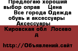Предлогаю хороший выбор оправ  › Цена ­ 1 000 - Все города Одежда, обувь и аксессуары » Аксессуары   . Кировская обл.,Лосево д.